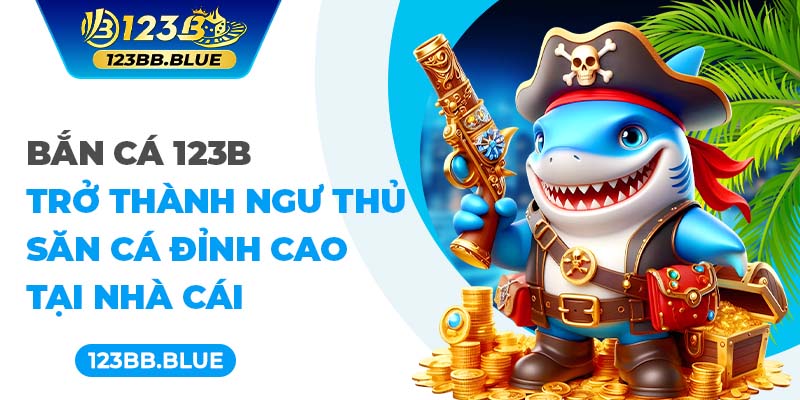 Bắn cá 123B - Trở thành ngư thủ săn cá đỉnh cao tại nhà cái