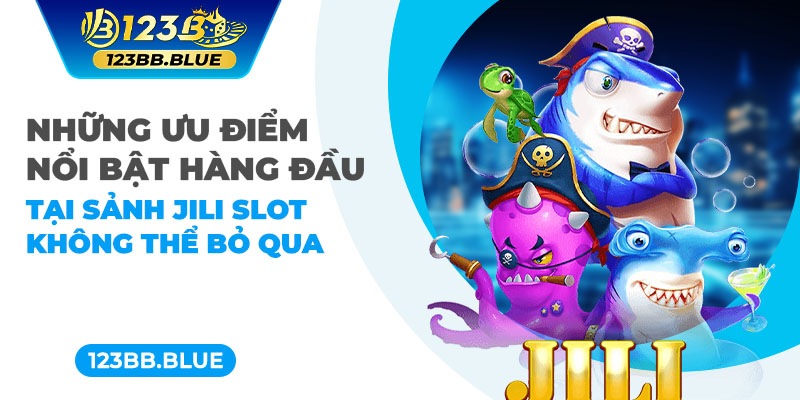 Những ưu điểm nổi bật hàng đầu tại sảnh Jili slot không thể bỏ qua