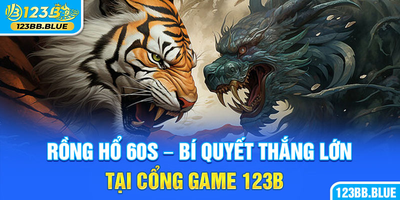 Rồng Hổ 60s – Bí Quyết Thắng Lớn Tại Cổng Game 123B