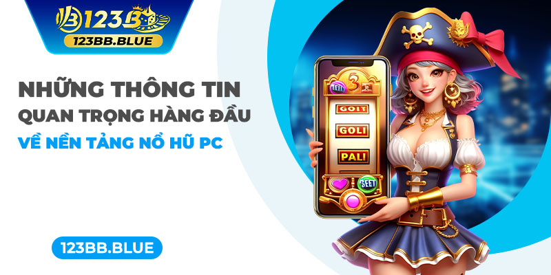 Những thông tin quan trọng hàng đầu về nền tảng nổ hũ PC