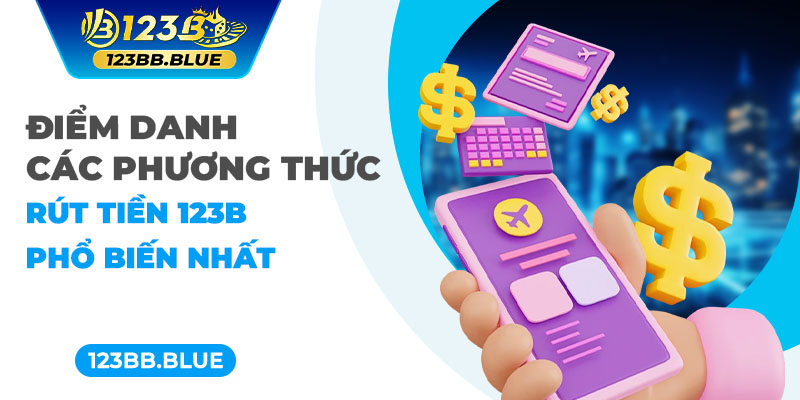 Điểm danh các phương thức rút tiền 123B phổ biến nhất