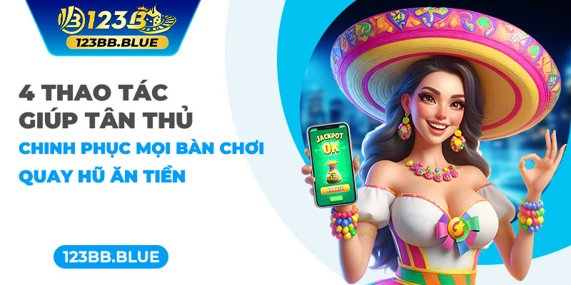 4 thao tác giúp tân thủ chinh phục mọi bàn chơi quay hũ ăn tiền