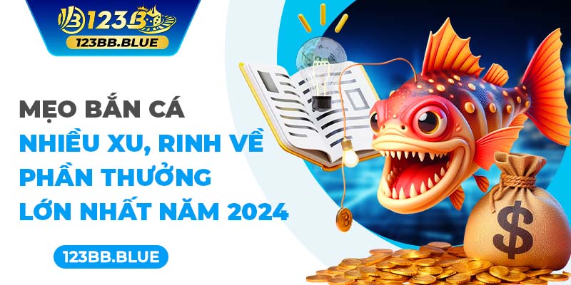 Mẹo bắn cá nhiều xu, rinh về phần thưởng lớn nhất năm 2024