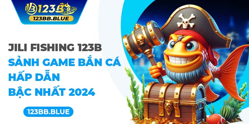 Jili Fishing 123B - Sảnh Game Bắn Cá Hấp Dẫn Bậc Nhất 2024